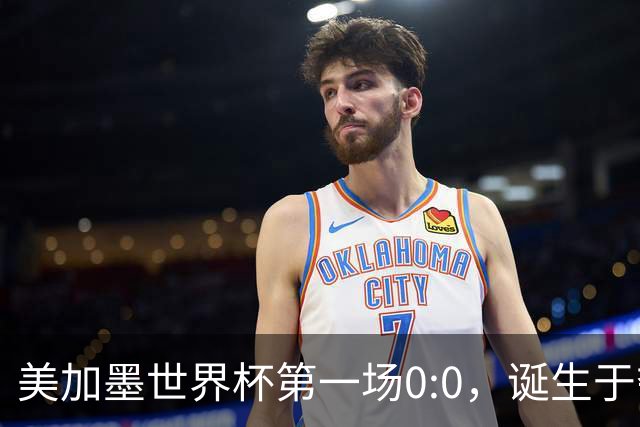 美加墨世界杯第一场0:0，诞生于夺冠大热与世界杯新军之间